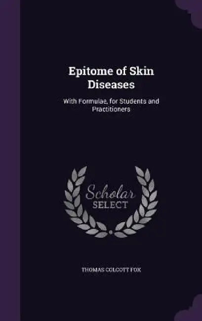 Epitome of Skin Diseases: With Formulae, for Students and Practitioners by Thomas Colcott Fox