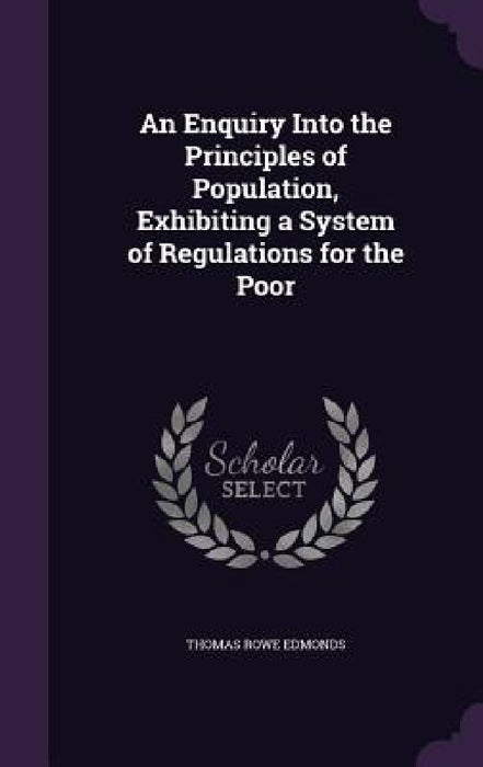 An Enquiry Into the Principles of Population, Exhibiting a System of Regulations for the Poor by Thomas Rowe Edmonds