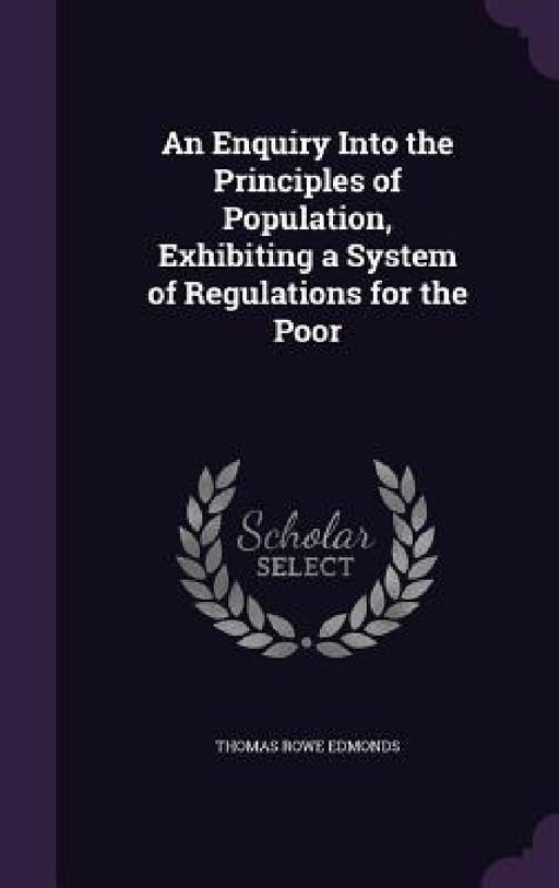 An Enquiry Into the Principles of Population, Exhibiting a System of Regulations for the Poor by Thomas Rowe Edmonds