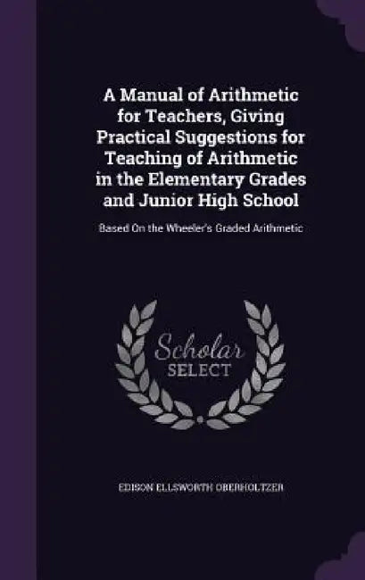 A Manual of Arithmetic for Teachers, Giving Practical Suggestions for Teaching of Arithmetic in the Elementary Grades and Junior High School: Based On by Edison Ellsworth Oberholtzer