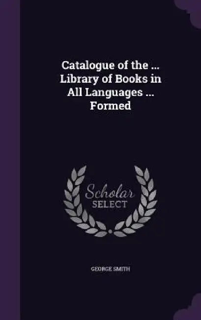 Catalogue of the ... Library of Books in All Languages ... Formed by George Smith
