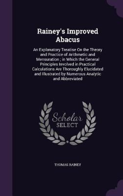 Rainey's Improved Abacus: An Explanatory Treatise On the Theory and Practice of Arithmetic and Mensuration; in Which the General Principles Invo by Thomas Rainey