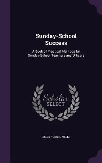 Sunday-School Success: A Book of Practical Methods for Sunday-School Teachers and Officers by Amos Russel Wells