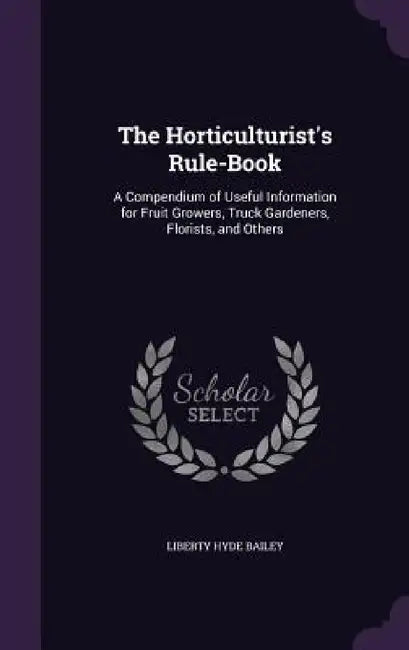 The Horticulturist's Rule-Book: A Compendium of Useful Information for Fruit Growers, Truck Gardeners, Florists, and Others by Liberty Hyde Bailey