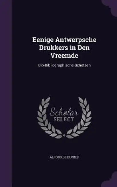 Eenige Antwerpsche Drukkers in Den Vreemde: Bio-Bibliographische Schetsen by Alfons De Decker