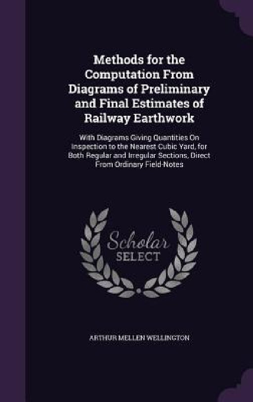 Methods for the Computation From Diagrams of Preliminary and Final Estimates of Railway Earthwork: With Diagrams Giving Quantities On Inspection to th by Arthur Mellen Wellington