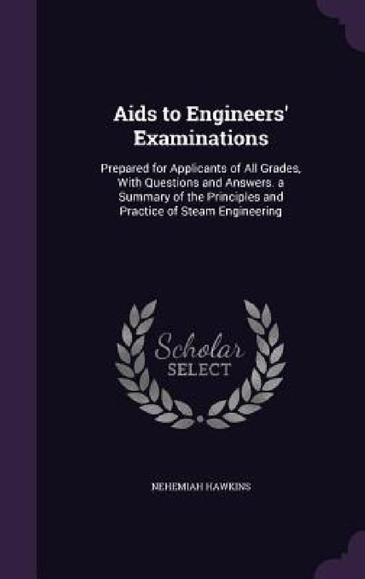 Aids to Engineers' Examinations: Prepared for Applicants of All Grades, With Questions and Answers. a Summary of the Principles and Practice of Steam by Nehemiah Hawkins