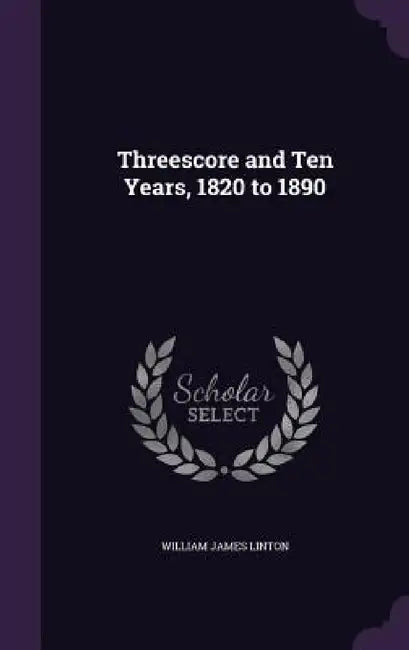 Threescore and Ten Years, 1820 to 1890 by William James Linton