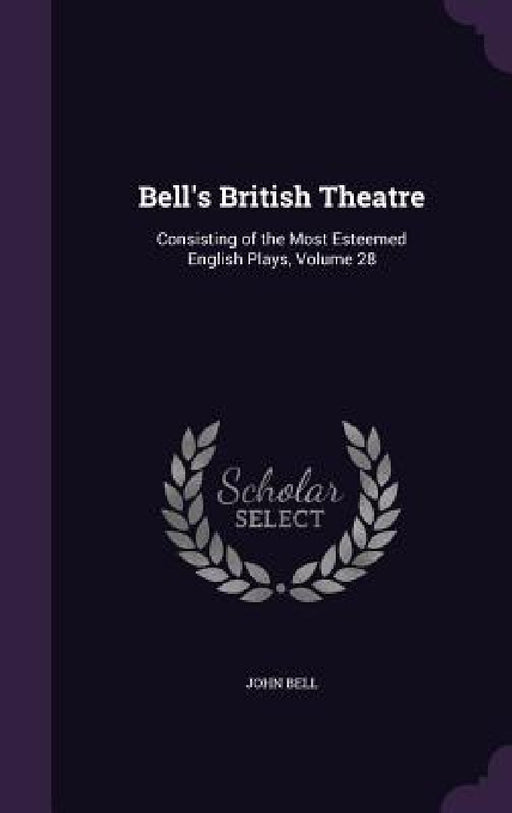 Bell's British Theatre: Consisting of the Most Esteemed English Plays, Volume 28 by John Bell