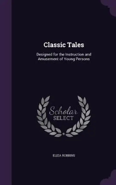 Classic Tales: Designed for the Instruction and Amusement of Young Persons by Eliza Robbins