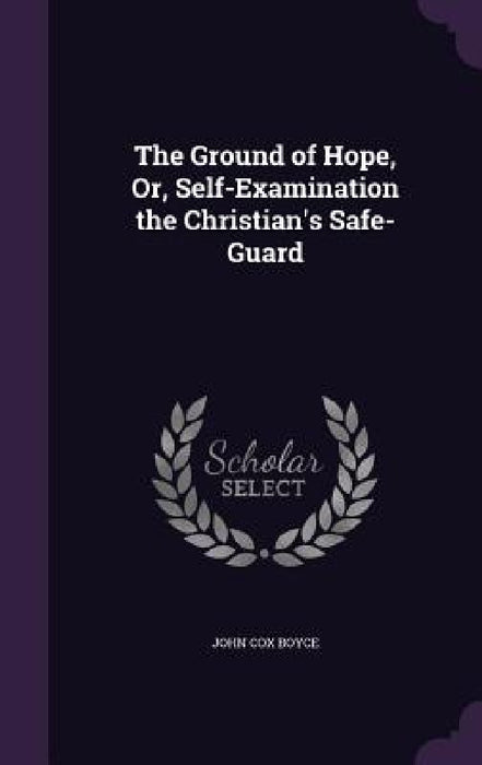 The Ground of Hope, Or, Self-Examination the Christian's Safe-Guard by John Cox Boyce