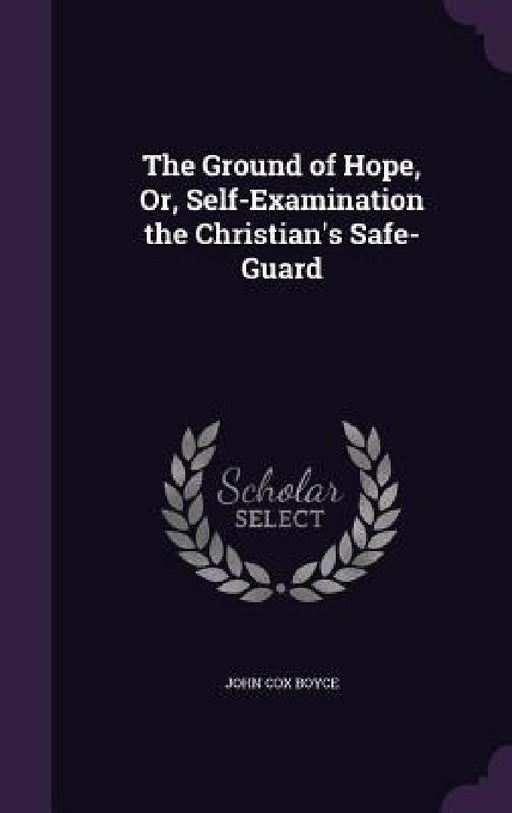 The Ground of Hope, Or, Self-Examination the Christian's Safe-Guard by John Cox Boyce