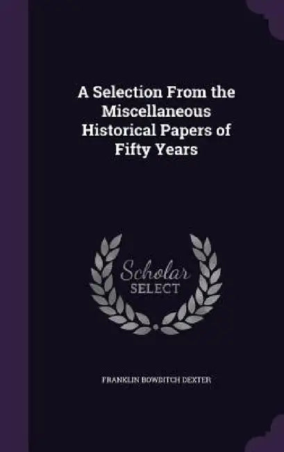 A Selection From the Miscellaneous Historical Papers of Fifty Years by Franklin Bowditch Dexter
