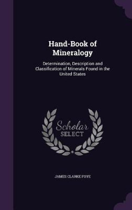 Hand-Book of Mineralogy: Determination, Description and Classification of Minerals Found in the United States by James Clarke Foye