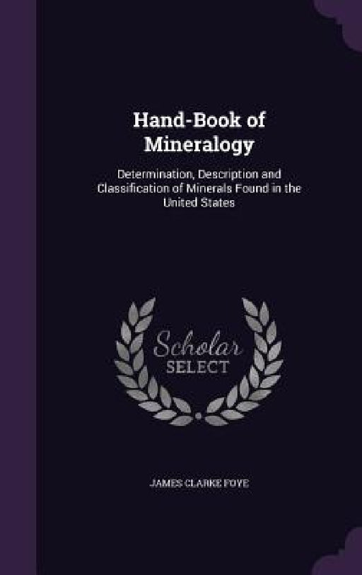 Hand-Book of Mineralogy: Determination, Description and Classification of Minerals Found in the United States by James Clarke Foye