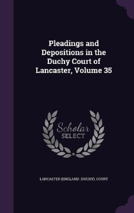 Pleadings and Depositions in the Duchy Court of Lancaster, Volume 35 by Lancaster (England Duchy) Court