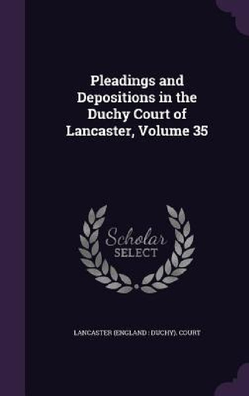 Pleadings and Depositions in the Duchy Court of Lancaster, Volume 35 by Lancaster (England Duchy) Court