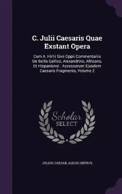 C. Julii Caesaris Quae Exstant Opera: Cum A. Hirtii Sive Oppii Commentariis De Bellis Gallico, Alexandrino, Africano, Et Hispaniensi: Accesserunt Ejus by Julius Caesar, Aulus Hirtius