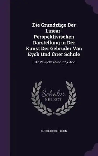 Die Grundzüge Der Linear-Perspektivischen Darstellung in Der Kunst Der Gebrüder Van Eyck Und Ihrer Schule: I. Die Perspektivische Projektion by Guido Joseph Kern