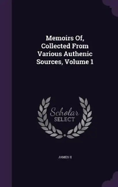 Memoirs Of, Collected From Various Authenic Sources, Volume 1 by II James