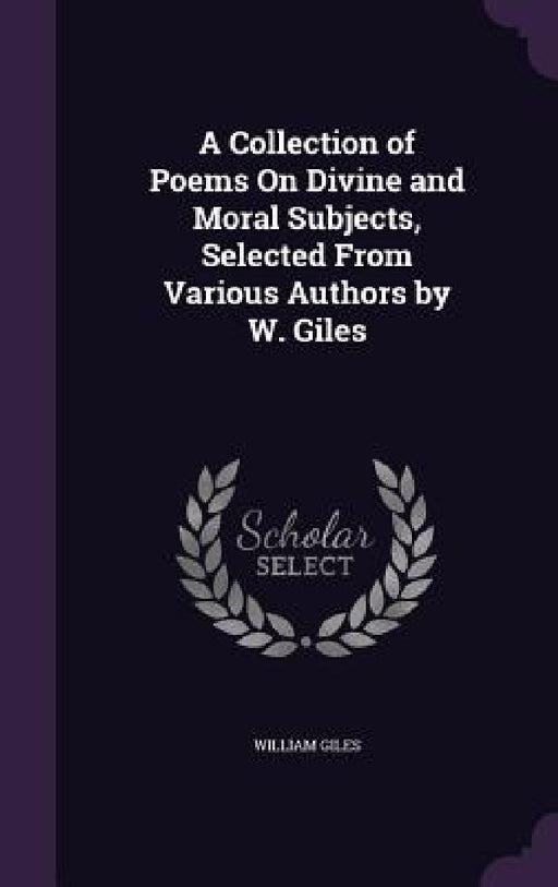 A Collection of Poems On Divine and Moral Subjects, Selected From Various Authors by W. Giles by William Giles