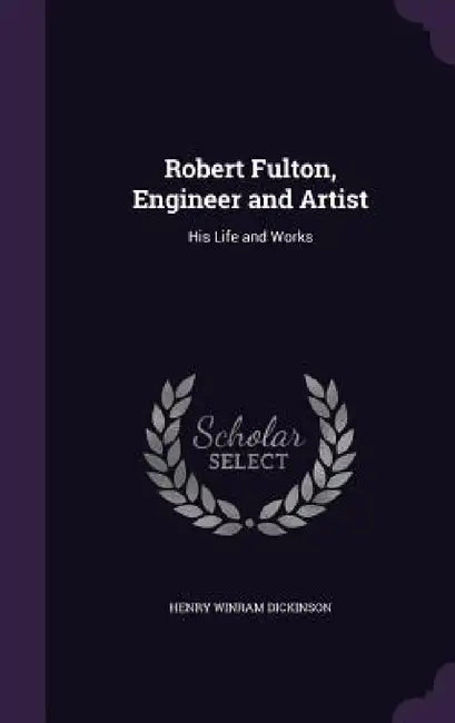 Robert Fulton, Engineer and Artist: His Life and Works by Henry Winram Dickinson