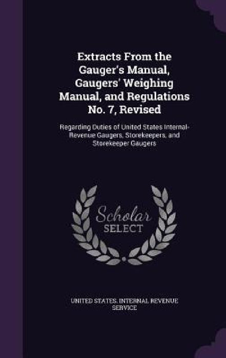 Extracts From the Gauger's Manual, Gaugers' Weighing Manual, and Regulations No. 7, Revised: Regarding Duties of United States Internal-Revenue Gauger by United States Internal Revenue Service