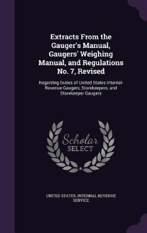 Extracts From the Gauger's Manual, Gaugers' Weighing Manual, and Regulations No. 7, Revised: Regarding Duties of United States Internal-Revenue Gauger by United States Internal Revenue Service