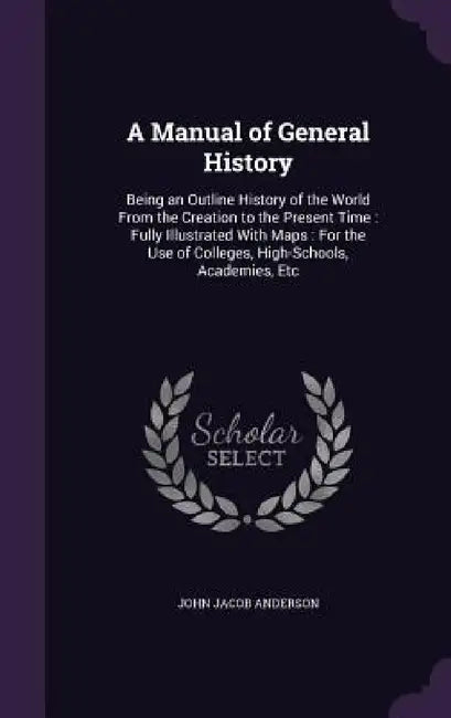 A Manual of General History: Being an Outline History of the World From the Creation to the Present Time: Fully Illustrated With Maps: For the Use by John Jacob Anderson