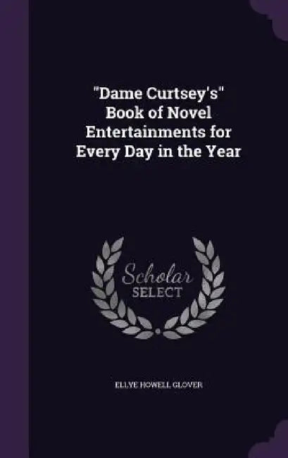 "Dame Curtsey's" Book of Novel Entertainments for Every Day in the Year by Ellye Howell Glover