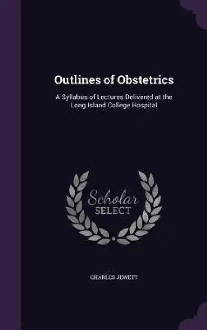 Outlines of Obstetrics: A Syllabus of Lectures Delivered at the Long Island College Hospital by Charles Jewett