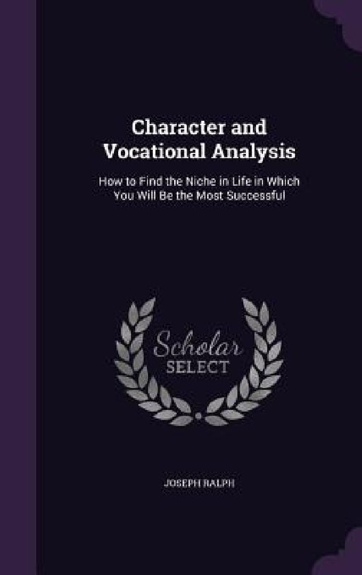 Character and Vocational Analysis: How to Find the Niche in Life in Which You Will Be the Most Successful by Joseph Ralph