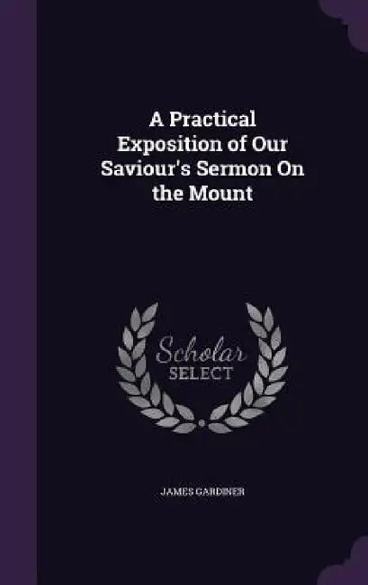 A Practical Exposition of Our Saviour's Sermon On the Mount by James Gardiner