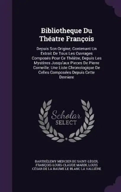 Bibliotheque Du Théatre François: Depuis Son Origine; Contenant Un Extrait De Tous Les Ouvrages Composés Pour Ce Théâtre, Depuis Les Mystères Jusqu'au by Barthélemy Mercier de Saint-Léger, François-Louis-Claude Marin, Louis César de la Baume Le Blanc La Val