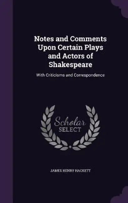 Notes and Comments Upon Certain Plays and Actors of Shakespeare: With Criticisms and Correspondence by James Henry Hackett