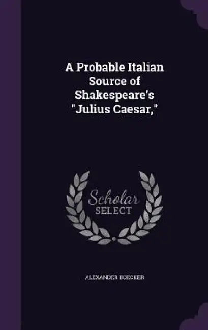 A Probable Italian Source of Shakespeare's "Julius Caesar," by Alexander Boecker