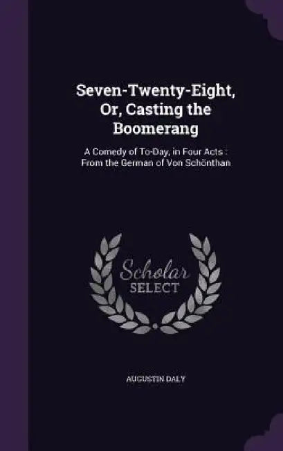 Seven-Twenty-Eight, Or, Casting the Boomerang: A Comedy of To-Day, in Four Acts: From the German of Von Schönthan by Augustin Daly