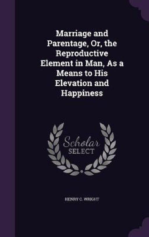 Marriage and Parentage, Or, the Reproductive Element in Man, As a Means to His Elevation and Happiness by Henry C. Wright
