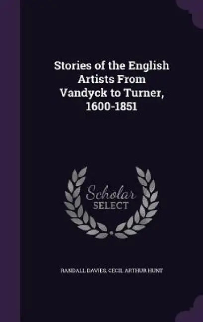 Stories of the English Artists From Vandyck to Turner, 1600-1851 by Randall Davies, Cecil Arthur Hunt