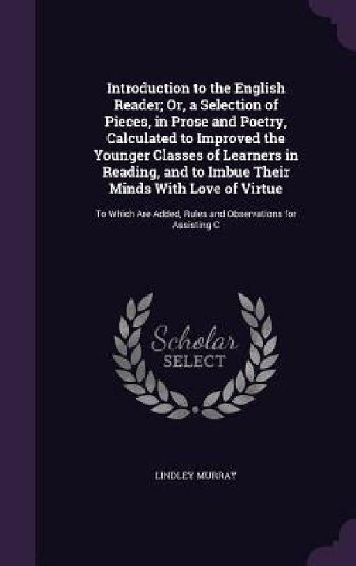Introduction to the English Reader; Or, a Selection of Pieces, in Prose and Poetry, Calculated to Improved the Younger Classes of Learners in Reading, by Lindley Murray