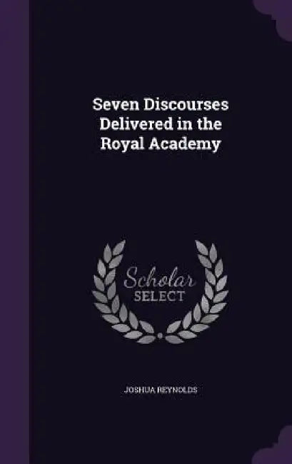 Seven Discourses Delivered in the Royal Academy by Joshua Reynolds