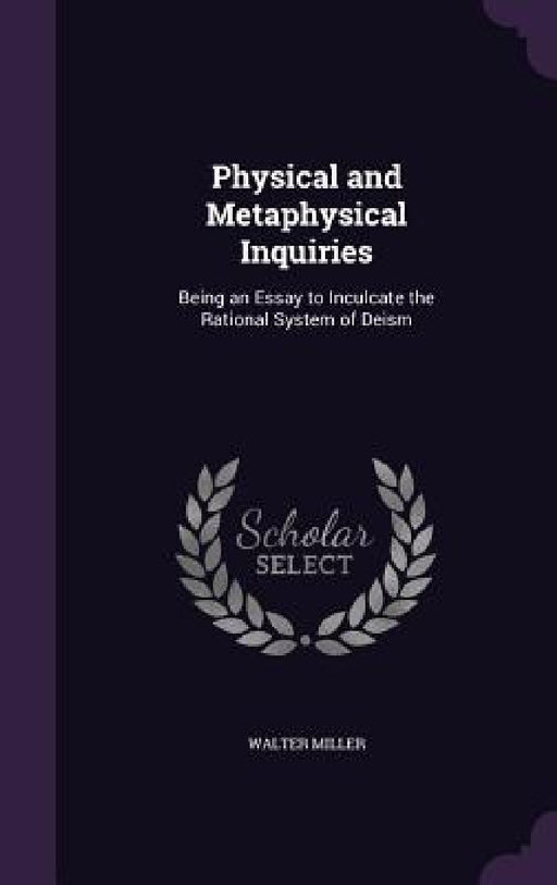 Physical and Metaphysical Inquiries: Being an Essay to Inculcate the Rational System of Deism by Walter Miller