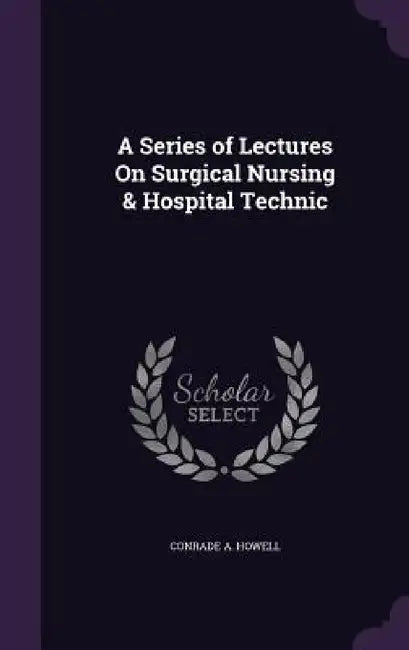 A Series of Lectures On Surgical Nursing & Hospital Technic by Conrade A. Howell