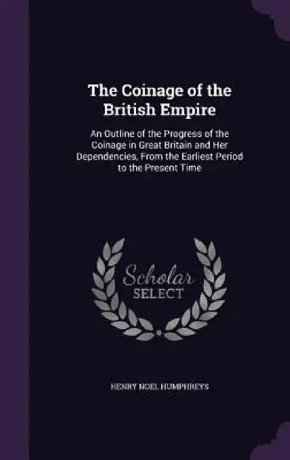 The Coinage of the British Empire: An Outline of the Progress of the Coinage in Great Britain and Her Dependencies, From the Earliest Period to the Pr by Henry Noel Humphreys