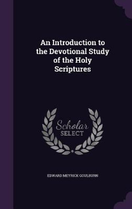 An Introduction to the Devotional Study of the Holy Scriptures by Edward Meyrick Goulburn