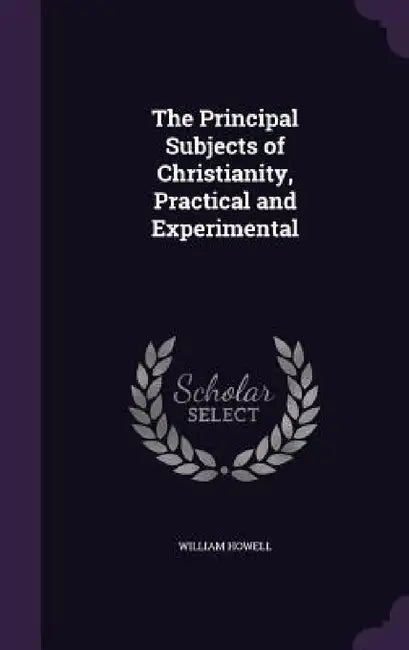 The Principal Subjects of Christianity, Practical and Experimental by William Howell