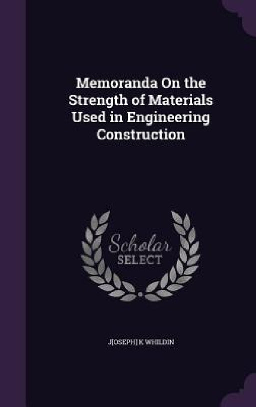 Memoranda On the Strength of Materials Used in Engineering Construction by J[oseph] K. Whildin