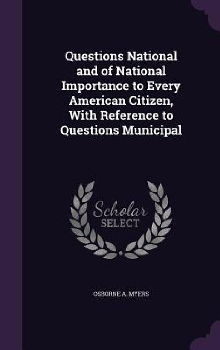 Questions National and of National Importance to Every American Citizen, With Reference to Questions Municipal by Osborne A. Myers