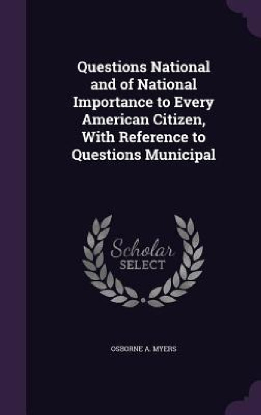 Questions National and of National Importance to Every American Citizen, With Reference to Questions Municipal by Osborne A. Myers