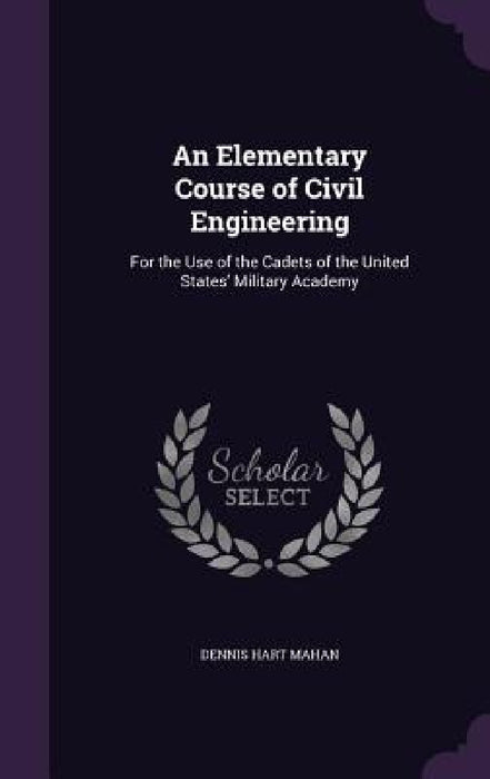 An Elementary Course of Civil Engineering: For the Use of the Cadets of the United States' Military Academy by Dennis Hart Mahan